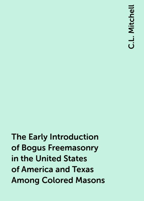 The Early Introduction of Bogus Freemasonry in the United States of America and Texas Among Colored Masons, C.L. Mitchell