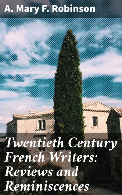 Twentieth Century French Writers: Reviews and Reminiscences, A.Mary F.Robinson