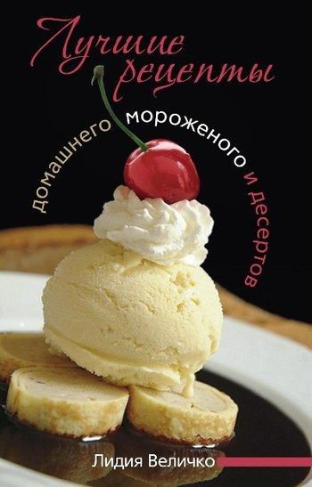Лучшие рецепты домашнего мороженого и десертов, Лидия Величко