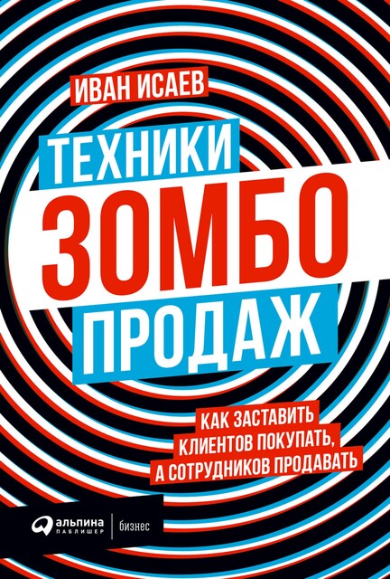 Техники зомбо-продаж: Как заставить клиентов покупать, а сотрудников продавать, Иван Исаев