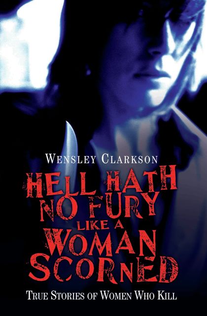 Hell Hath No Fury Like a Woman Scorned – True Stories of Women Who Kill, Wensley Clarkson