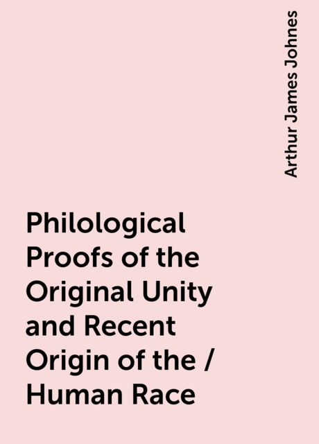 Philological Proofs of the Original Unity and Recent Origin of the / Human Race, Arthur James Johnes