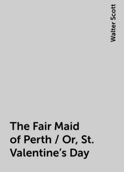 The Fair Maid of Perth / Or, St. Valentine's Day, Walter Scott