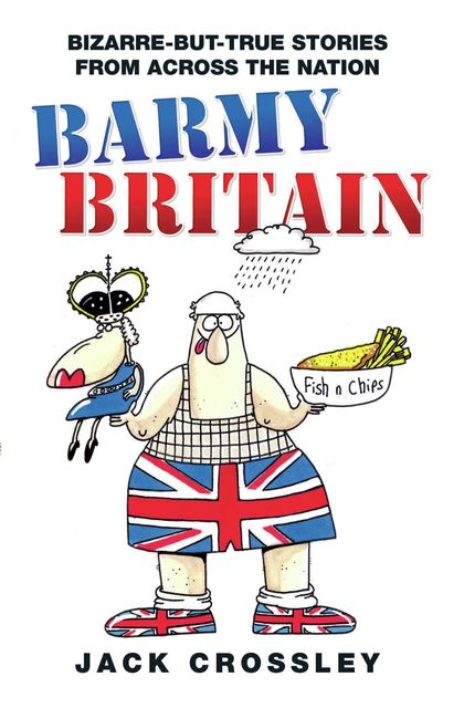 Barmy Britain – Bizarre and True Stories From Across the Nation, Jack Crossley