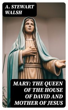 Mary: The Queen of the House of David and Mother of Jesus, A. Stewart Walsh