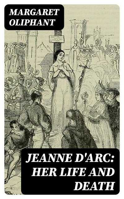 Jeanne D'Arc: her life and death, Margaret Oliphant