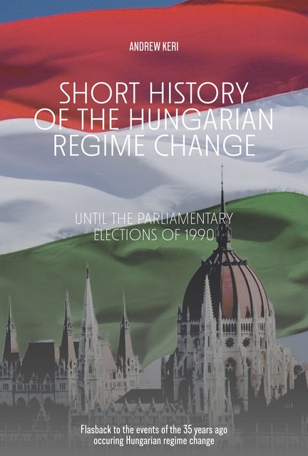 Short History of the Hungarian Regime Change Until the Parliamentary Elections of 1990, Andrew Keri