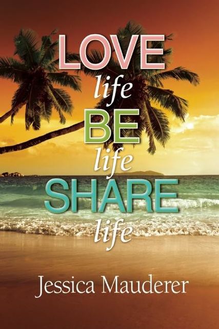 Love Life – Be Life – Share Life, Jessica Mauderer