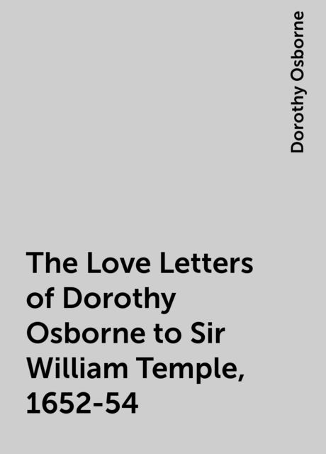 The Love Letters of Dorothy Osborne to Sir William Temple, 1652-54, Dorothy Osborne