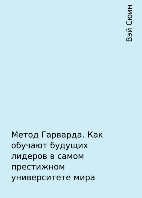 Метод Гарварда. Как обучают будущих лидеров в самом престижном университете мира, Вэй Сюин