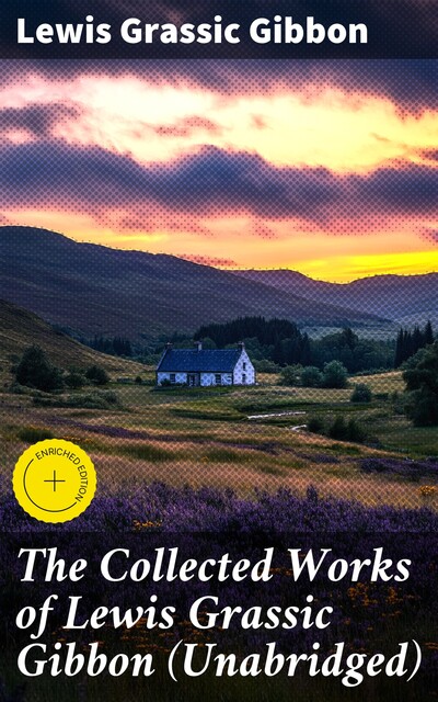The Collected Works of Lewis Grassic Gibbon (Unabridged), Lewis Grassic Gibbon