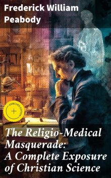 The Religio-Medical Masquerade: A Complete Exposure of Christian Science, Frederick William Peabody