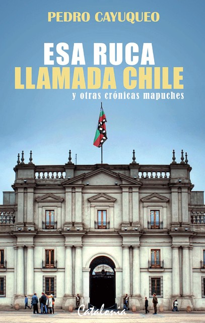 Esa ruca llamada Chile y otras crónicas mapuches, Pedro Cayuqueo