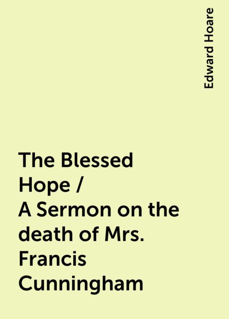 The Blessed Hope / A Sermon on the death of Mrs. Francis Cunningham, Edward Hoare
