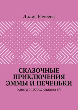 Сказочные приключения Эммы и Печеньки. Книга 5. Город сладостей, Лилия Рачеева