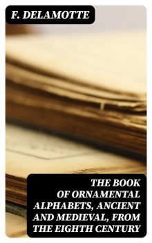 The Book of Ornamental Alphabets, Ancient and Medieval, from the Eighth Century, F.Delamotte