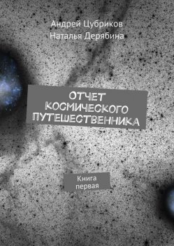 Отчет космического путешественника. Книга 1, Андрей Цубриков, Наталья Дерябина