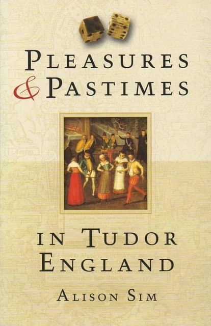 Pleasures and Pastimes in Tudor England, Alison Sim