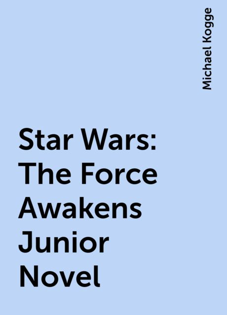 Star Wars: The Force Awakens Junior Novel, Michael Kogge