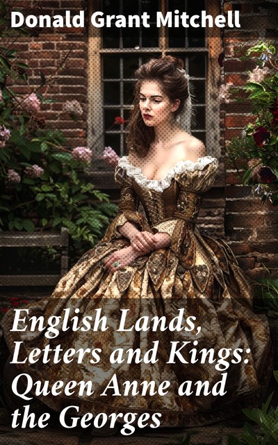 English Lands Letters and Kings Queen Anne and the Georges, Donald Grant Mitchell