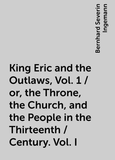 King Eric and the Outlaws, Vol. 1 / or, the Throne, the Church, and the People in the Thirteenth / Century. Vol. I, Bernhard Severin Ingemann