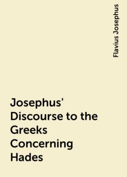 Josephus' Discourse to the Greeks Concerning Hades, Flavius Josephus
