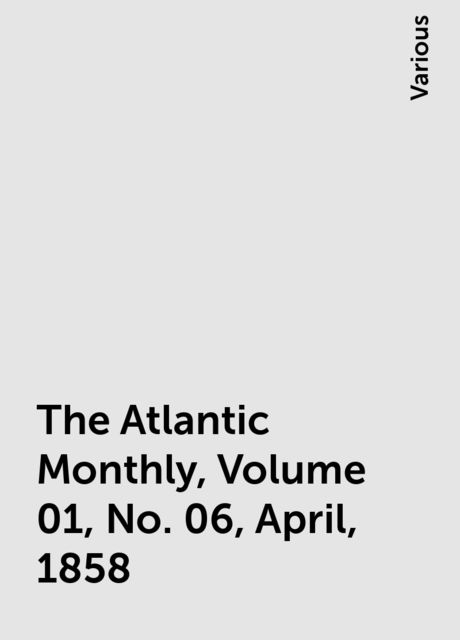 The Atlantic Monthly, Volume 01, No. 06, April, 1858, Various