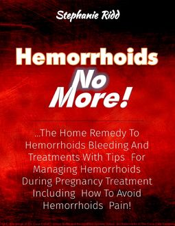 Hemorrhoids No More! : The Home Remedy to Hemorrhoids Bleeding and Treatments With Tips for Managing Hemorrhoids During Pregnancy Treatment Including How to Avoid Hemorrhoids Pain, Stephanie Ridd