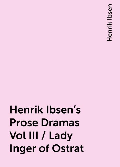 Henrik Ibsen's Prose Dramas Vol III / Lady Inger of Ostrat, Henrik Ibsen