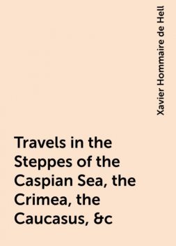 Travels in the Steppes of the Caspian Sea, the Crimea, the Caucasus, &c, Xavier Hommaire de Hell