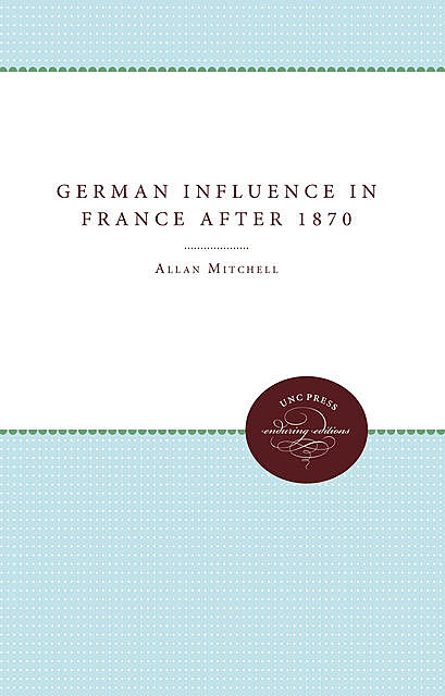 The German Influence in France after 1870, Allan Mitchell