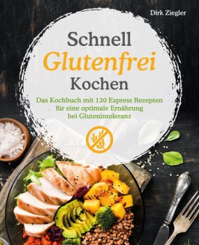 Schnell Glutenfrei Kochen – Das Kochbuch mit 120 Express Rezepten für eine optimale Ernährung bei Glutenintoleranz, Dirk Ziegler