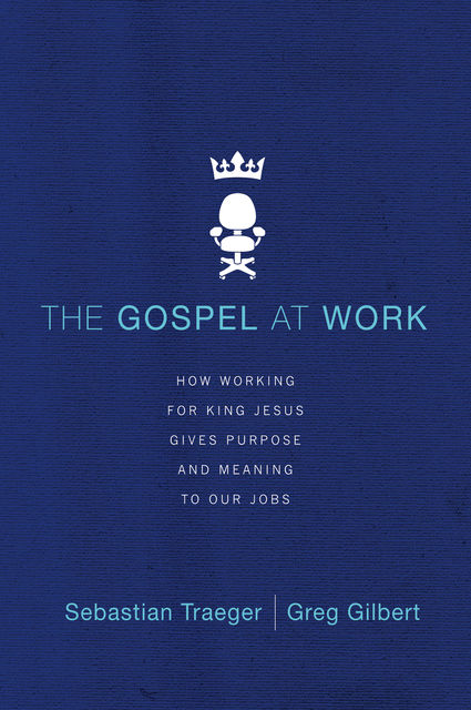 The Gospel at Work, Greg D. Gilbert, Sebastian Traeger