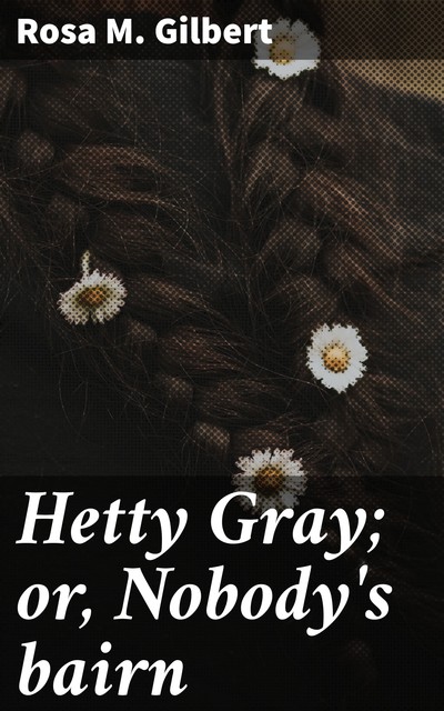 Hetty Gray; or, Nobody's bairn, Rosa M. Gilbert