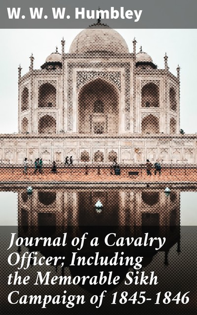 Journal of a Cavalry Officer; Including the Memorable Sikh Campaign of 1845–1846, W.W. W. Humbley