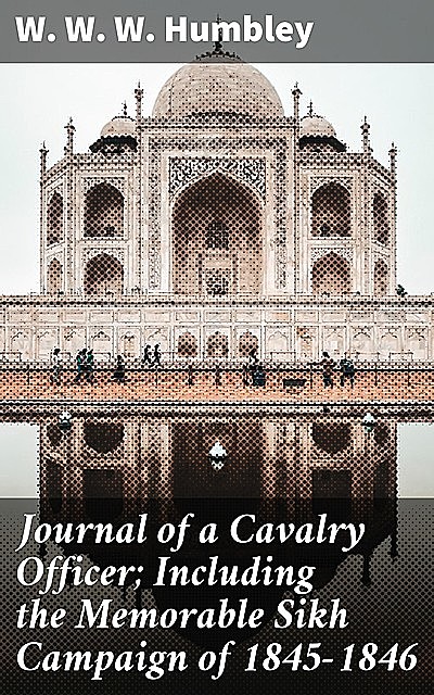Journal of a Cavalry Officer; Including the Memorable Sikh Campaign of 1845–1846, W.W. W. Humbley