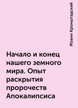 Начало и конец нашего земного мира. Опыт раскрытия пророчеств Апокалипсиса, Иоанн Кронштадский