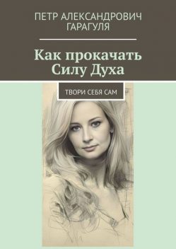 Как прокачать Силу Духа. Твори себя сам, Пётр Гарагуля