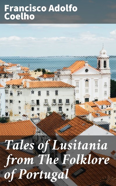 Tales of Lusitania from The Folklore of Portugal, Francisco Adolfo Coelho