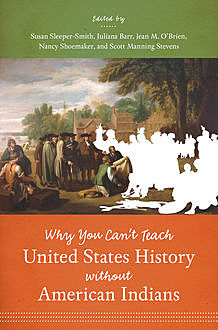 Why You Can't Teach United States History without American Indians, Jean M. O’Brien, Juliana Barr, Nancy Shoemaker, Scott Manning Stevens, Susan Sleeper-Smith