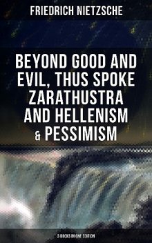 NIETZSCHE: Beyond Good and Evil, Thus Spoke Zarathustra and Hellenism & Pessimism, Friedrich Nietzsche