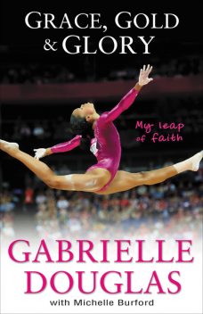 Grace, Gold, and Glory My Leap of Faith, Gabrielle Douglas, Michelle Burford