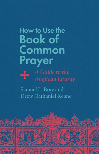 How to Use the Book of Common Prayer, Samuel L. Bray, Drew Nathaniel Keane