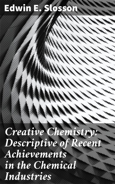 Creative Chemistry: Descriptive of Recent Achievements in the Chemical Industries, Edwin E.Slosson