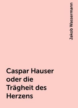 Caspar Hauser oder die Trägheit des Herzens, Jakob Wassermann