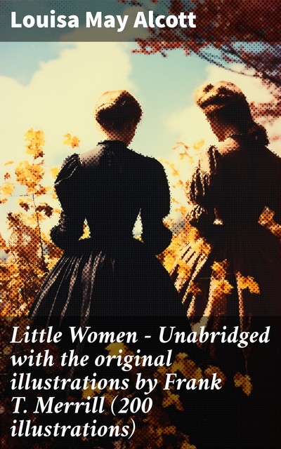 Little Women – Unabridged with the original illustrations by Frank T. Merrill (200 illustrations), Louisa May Alcott