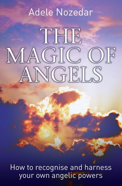 The Magic of Angels – How to Recognise and Harness Your Own Angelic Powers, Adele Nozedar