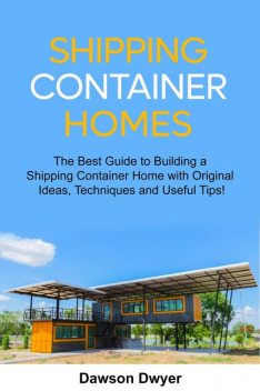 Shipping Container Homes: The Best Guide to Building a Shipping Container Home with Original Ideas, Techniques and Useful Tips, Dawson Dwyer