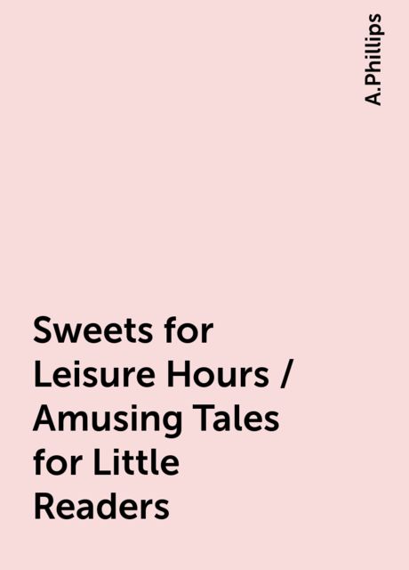 Sweets for Leisure Hours / Amusing Tales for Little Readers, A.Phillips