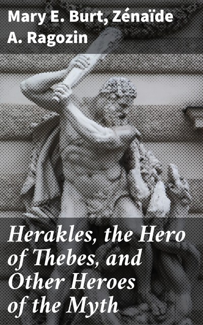 Herakles, the Hero of Thebes, and Other Heroes of the Myth, Zénaïde A.Ragozin, Mary E.Burt